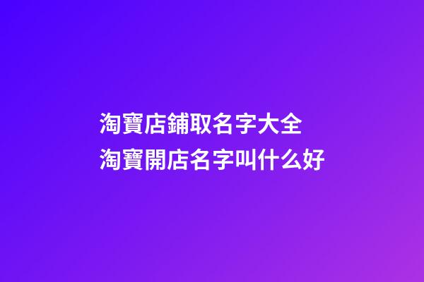淘寶店鋪取名字大全 淘寶開店名字叫什么好-第1張-店鋪起名-玄機派
